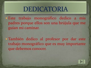  Este trabajo monográfico dedico a mis
 padres porque ellos son una brújula que me
 guían mi caminar.

 También dedico al profesor por dar este
 trabajo monográfico que es muy importante
 que debemos conocer.
 