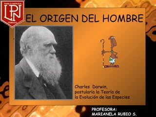 EL ORIGEN DEL HOMBRE

•




            Charles Darwin,
            postularía la Teoría de
            la Evolución de las Especies

                    PROFESORA:
                    MARIANELA RUBIO S.
 