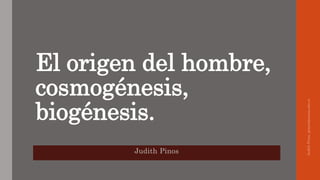El origen del hombre,
cosmogénesis,
biogénesis.
Judith Pinos
JudithPinos,jpinos@pucesa.edu.ec
 