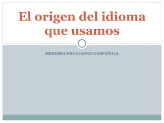 HISTORIA DE LA LENGUA ESPAÑOLA El origen del idioma que usamos 