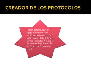Fueron desarrollados en
1973 por el informático
estadounidense Vinton Cerf
y el ingeniero Robert Kahn, y
son los conocidos Protocolo
de Internet (IP) y Protocolo
de Control de Transmisión
(TCP).

 