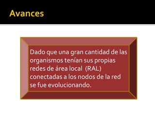 Dado que una gran cantidad de las
organismos tenían sus propias
redes de área local (RAL)
conectadas a los nodos de la red
se fue evolucionando.

 