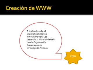 A finales de 1989, el
informático británico
Timothy Berners-Lee
desarrolla la World Wide Web
para la Organización
Europea para la
Investigación Nuclear.

CERN

 