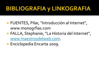 



FUENTES, Pilar, “Introducción al Internet”,
www.monogrfias.com
FALLA, Stephanie, “La Historia del Internet”,
www.maestrosdelweb.com.
Enciclopedia Encarta 2009.

 