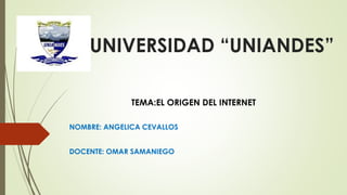 UNIVERSIDAD “UNIANDES”
TEMA:EL ORIGEN DEL INTERNET
NOMBRE: ANGELICA CEVALLOS
DOCENTE: OMAR SAMANIEGO
 