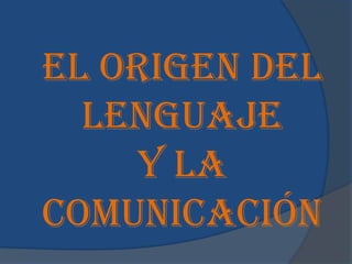 El origen del
lenguaje
y la
comunicación
 