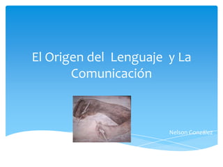 El Origen del Lenguaje y La
Comunicación
Nelson González
 