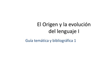El Origen y la evolución
del lenguaje I
Guía temática y bibliográfica 1
 
