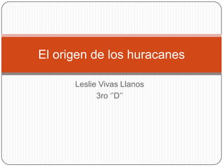 Leslie Vivas Llanos
3ro ‘’D’’
El origen de los huracanes
 