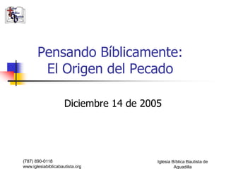 Pensando Bíblicamente:
        El Origen del Pecado

                     Diciembre 14 de 2005




(787) 890-0118                          Iglesia Bíblica Bautista de
www.iglesiabiblicabautista.org                   Aguadilla
 