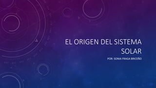 EL ORIGEN DEL SISTEMA
SOLAR
POR: SONIA FRAGA BRICEÑO
 
