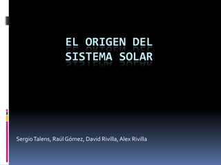 EL ORIGEN DEL
                    SISTEMA SOLAR




Sergio Talens, Raúl Gómez, David Rivilla, Alex Rivilla
 