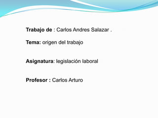 Trabajo de : Carlos Andres Salazar .

Tema: origen del trabajo


Asignatura: legislación laboral


Profesor : Carlos Arturo
 