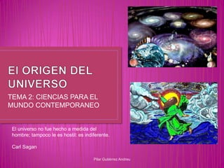 TEMA 2: CIENCIAS PARA EL
MUNDO CONTEMPORANEO


 El universo no fue hecho a medida del
 hombre; tampoco le es hostil: es indiferente.

 Carl Sagan

                                      Pilar Gutiérrez Andreu
 