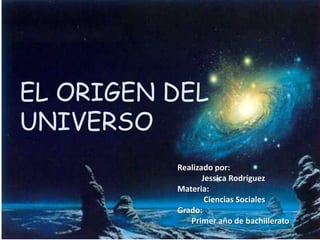 EL ORIGEN DEL
UNIVERSO
Realizado por:
Jessica Rodríguez
Materia:
Ciencias Sociales
Grado:
Primer año de bachillerato
 