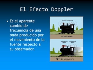El Efecto Doppler
• Es el aparente
cambio de
frecuencia de una
onda producido por
el movimiento de la
fuente respecto a
su observador.

 