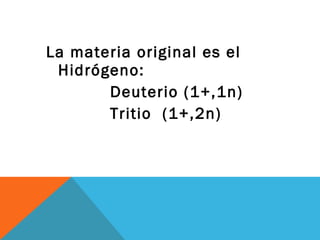La materia original es el
Hidrógeno:
Deuterio (1+,1n)
Tritio (1+,2n)
 