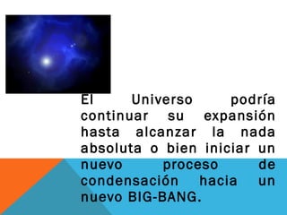 El Universo podría
continuar su expansión
hasta alcanzar la nada
absoluta o bien iniciar un
nuevo proceso de
condensación hacia un
nuevo BIG-BANG.
 