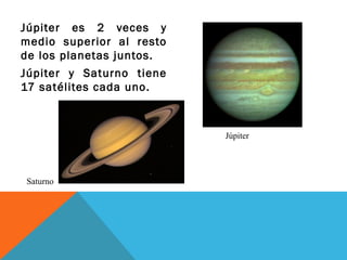Júpiter es 2 veces y
medio superior al resto
de los planetas juntos.
Júpiter y Saturno tiene
17 satélites cada uno.
Saturno
Júpiter
 