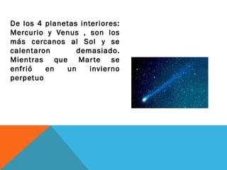 De los 4 planetas interiores:
Mercurio y Venus , son los
más cercanos al Sol y se
calentaron demasiado.
Mientras que Marte se
enfrió en un invierno
perpetuo
 