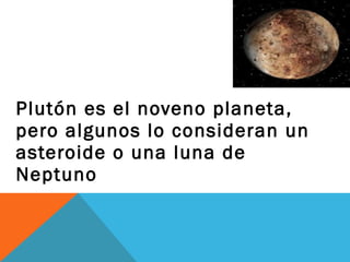 Plutón es el noveno planeta,
pero algunos lo consideran un
asteroide o una luna de
Neptuno
 