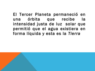 El Tercer Planeta permaneció en
una órbita que recibe la
intensidad justa de luz solar que
permitió que el agua existiera en
forma líquida y esta es la Tierra
 