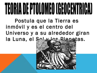 Postula que la Tierra es
inmóvil y es el centro del
Universo y a su alrededor giran
la Luna, el Sol y los Planetas.
 