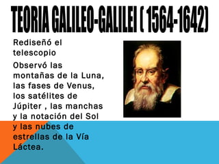 Rediseñó el
telescopio
Observó las
montañas de la Luna,
las fases de Venus,
los satélites de
Júpiter , las manchas
y la notación del Sol
y las nubes de
estrellas de la Vía
Láctea.
 