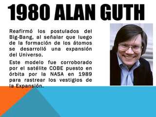 Reafirmó los postulados del
Big-Bang, al señalar que luego
de la formación de los átomos
se desarrolló una expansión
del Universo.
Este modelo fue corroborado
por el satélite COBE puesto en
órbita por la NASA en 1989
para rastrear los vestigios de
la Expansión.
 