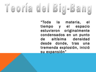 “Toda la materia, el
tiempo y el espacio
estuvieron originalmente
condensados en un punto
de altísima densidad
desde donde, tras una
tremenda explosión, inició
su expansión”
 