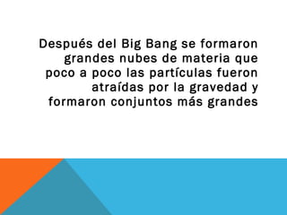 Después del Big Bang se formaron
grandes nubes de materia que
poco a poco las partículas fueron
atraídas por la gravedad y
formaron conjuntos más grandes
 