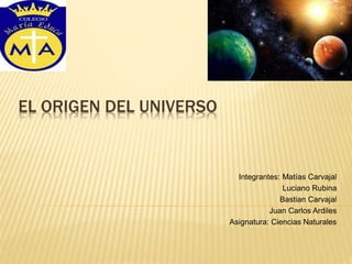 EL ORIGEN DEL UNIVERSO
Integrantes: Matías Carvajal
Luciano Rubina
Bastian Carvajal
Juan Carlos Ardiles
Asignatura: Ciencias Naturales
 