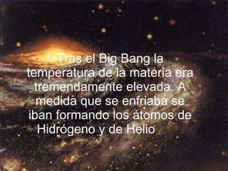 Tras el Big Bang la temperatura de la materia era tremendamente elevada. A medida que se enfriaba se iban formando los átomos de Hidrógeno y de Helio  