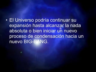 El Universo podría continuar su expansión hasta alcanzar la nada absoluta o bien iniciar un nuevo proceso de condensación hacia un nuevo BIG-BANG. 