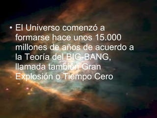 El Universo comenzó a formarse hace unos 15.000 millones de años de acuerdo a la Teoría del BIG-BANG, llamada también Gran Explosión o Tiempo Cero 