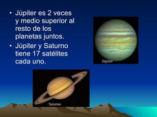 Júpiter es 2 veces y medio superior al resto de los planetas juntos. Júpiter y Saturno tiene 17 satélites cada uno. Saturno Júpiter 