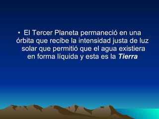 El Tercer Planeta permaneció en una órbita que recibe la intensidad justa de luz  solar que permitió que el agua existiera en forma líquida y esta es la  Tierra 