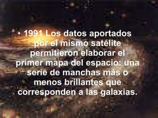 1991 Los datos aportados por el mismo satélite permitieron elaborar el primer mapa del espacio: una serie de manchas más o menos brillantes que corresponden a las galaxias. 
