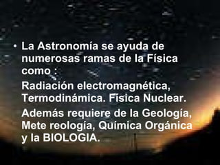 La Astronomía se ayuda de numerosas ramas de la Física como : Radiación electromagnética, Termodinámica. Física Nuclear. Además requiere de la Geología, Mete reología, Química Orgánica y la BIOLOGIA. 