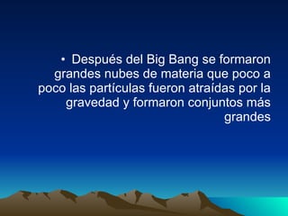 Después del Big Bang se formaron grandes nubes de materia que poco a poco las partículas fueron atraídas por la gravedad y formaron conjuntos más grandes 