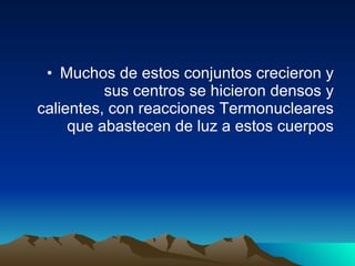 Muchos de estos conjuntos crecieron y sus centros se hicieron densos y calientes, con reacciones Termonucleares que abastecen de luz a estos cuerpos 