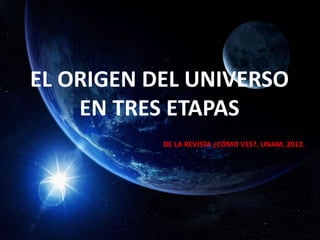 EL ORIGEN DEL UNIVERSO
EN TRES ETAPAS
DE LA REVISTA ¿CÓMO VES?. UNAM, 2012.
 