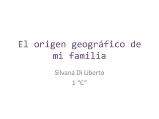 El origen geográfico de
mi familia
Silvana Di Liberto
1 “C”
 
