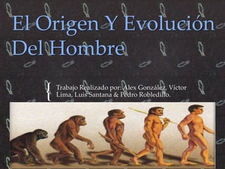 El Origen Y Evolución 
Del Hombre 
{ 
Trabajo Realizado por: Alex González, Víctor 
Lima, Luis Santana & Pedro Robledillo. 
 