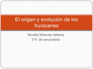 Nicolás Miranda Valdivia
3”A” de secundaria
El origen y evolución de los
huracanes
 