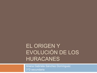 EL ORIGEN Y
EVOLUCIÓN DE LOS
HURACANES
Ariana Gabriela Sánchez Domínguez
3°D secundaria
 
