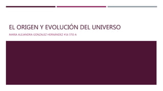 EL ORIGEN Y EVOLUCIÓN DEL UNIVERSO
MARIA ALEJANDRA GONZALEZ HERNÁNDEZ #16 5TO A
 