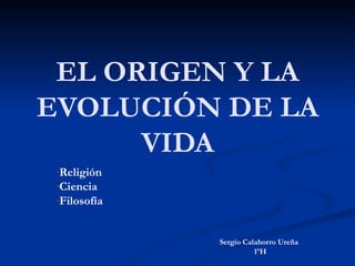 EL ORIGEN Y LA
EVOLUCIÓN DE LA
      VIDA
 -Religión
 -Ciencia
 -Filosofía




              Sergio Calahorro Ureña
                        1ºH
 