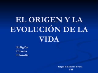 EL ORIGEN Y LA
EVOLUCIÓN DE LA
      VIDA
 -Religión
 -Ciencia
 -Filosofía




              Sergio Calahorro Ureña
                         1ºH
 