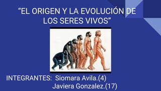 “EL ORIGEN Y LA EVOLUCIÓN DE
LOS SERES VIVOS”
INTEGRANTES: Siomara Avila.(4)
Javiera Gonzalez.(17)
 